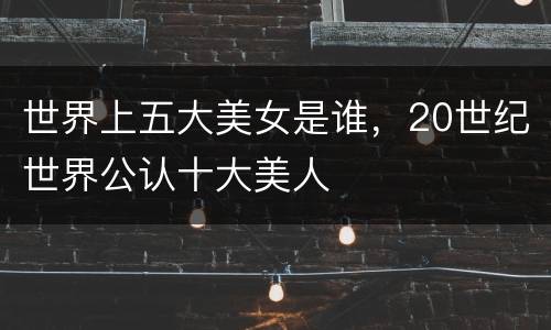 世界上五大美女是谁，20世纪世界公认十大美人