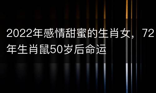 2022年感情甜蜜的生肖女，72年生肖鼠50岁后命运