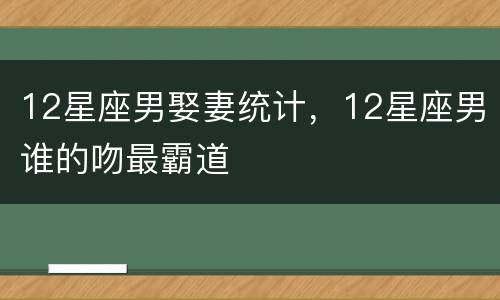 12星座男娶妻统计，12星座男谁的吻最霸道