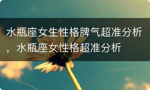 水瓶座女生性格脾气超准分析，水瓶座女性格超准分析