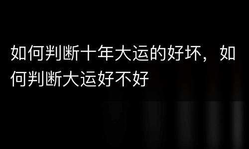 如何判断十年大运的好坏，如何判断大运好不好