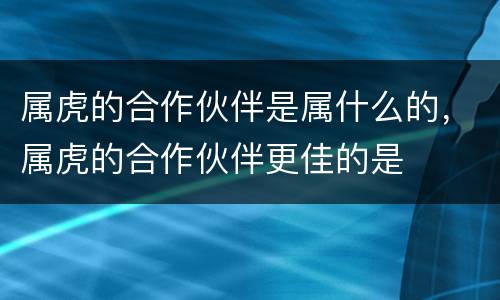 属虎的合作伙伴是属什么的，属虎的合作伙伴更佳的是