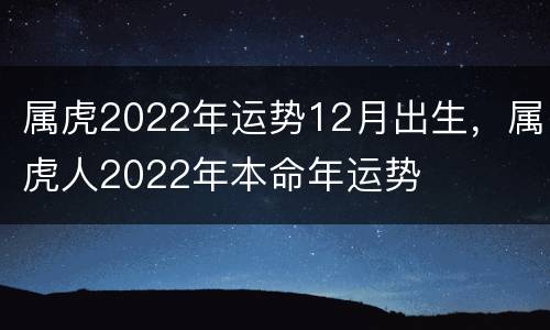 属虎2022年运势12月出生，属虎人2022年本命年运势