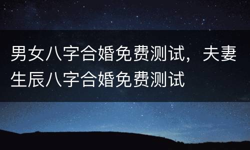 男女八字合婚免费测试，夫妻生辰八字合婚免费测试