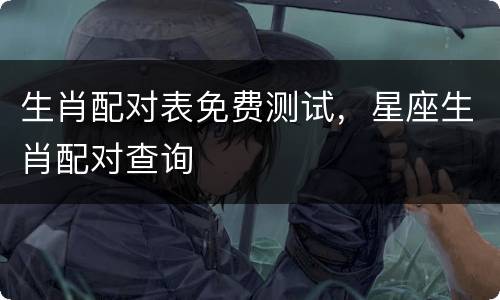 生肖配对表免费测试，星座生肖配对查询