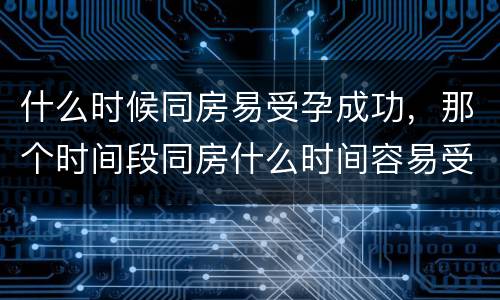 什么时候同房易受孕成功，那个时间段同房什么时间容易受孕成功