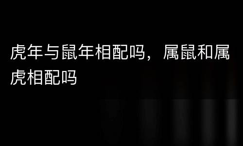 虎年与鼠年相配吗，属鼠和属虎相配吗