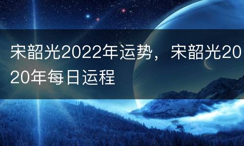 宋韶光2022年运势，宋韶光2020年每日运程