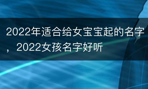 2022年适合给女宝宝起的名字，2022女孩名字好听