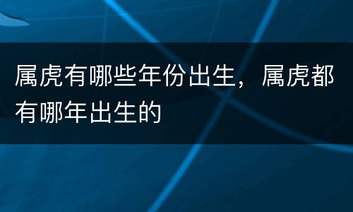 属虎有哪些年份出生，属虎都有哪年出生的