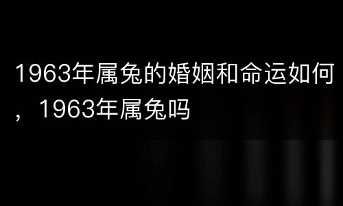 1963年属兔的婚姻和命运如何，1963年属兔吗