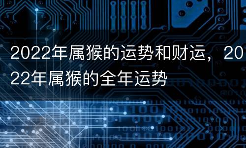 2022年属猴的运势和财运，2022年属猴的全年运势