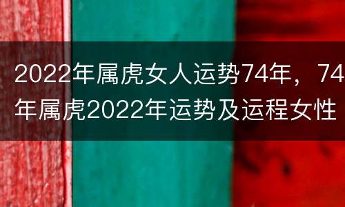 2022年属虎女人运势74年，74年属虎2022年运势及运程女性