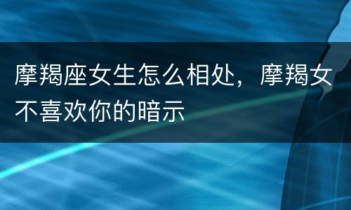 摩羯座女生怎么相处，摩羯女不喜欢你的暗示