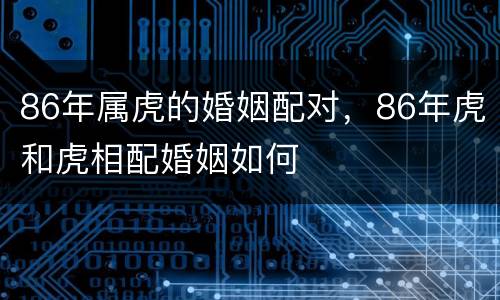86年属虎的婚姻配对，86年虎和虎相配婚姻如何