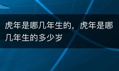 虎年是哪几年生的，虎年是哪几年生的多少岁
