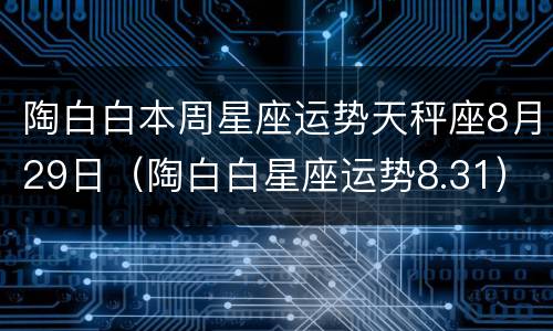 陶白白本周星座运势天秤座8月29日（陶白白星座运势8.31）