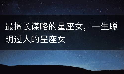 最擅长谋略的星座女，一生聪明过人的星座女