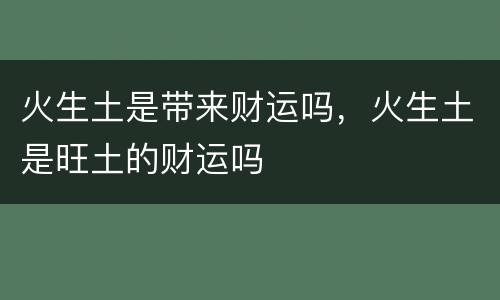 火生土是带来财运吗，火生土是旺土的财运吗