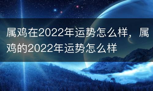 属鸡在2022年运势怎么样，属鸡的2022年运势怎么样
