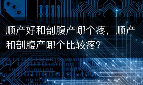 顺产好和剖腹产哪个疼，顺产和剖腹产哪个比较疼？