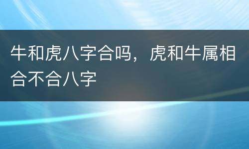 牛和虎八字合吗，虎和牛属相合不合八字