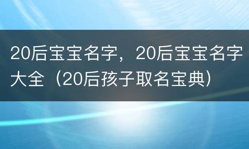 20后宝宝名字，20后宝宝名字大全（20后孩子取名宝典）