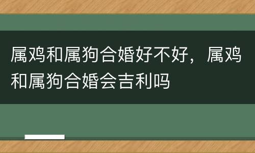 属鸡和属狗合婚好不好，属鸡和属狗合婚会吉利吗