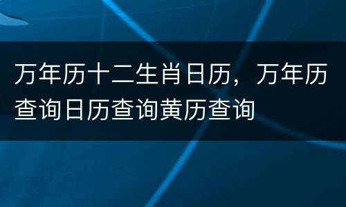 万年历十二生肖日历，万年历查询日历查询黄历查询