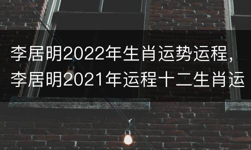 李居明2022年生肖运势运程，李居明2021年运程十二生肖运程