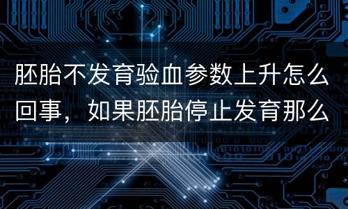 胚胎不发育验血参数上升怎么回事，如果胚胎停止发育那么HCG值会有什么变