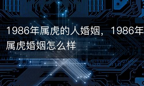 1986年属虎的人婚姻，1986年属虎婚姻怎么样
