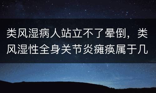 类风湿病人站立不了晕倒，类风湿性全身关节炎瘫痪属于几级残疾？