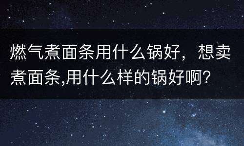 燃气煮面条用什么锅好，想卖煮面条,用什么样的锅好啊?