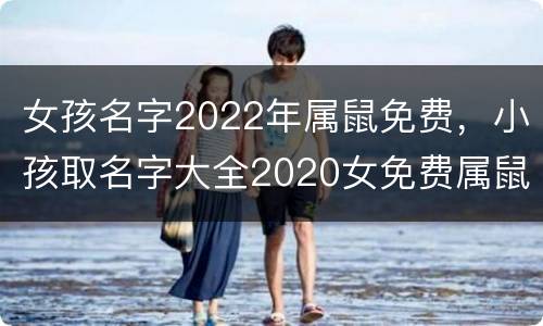 女孩名字2022年属鼠免费，小孩取名字大全2020女免费属鼠