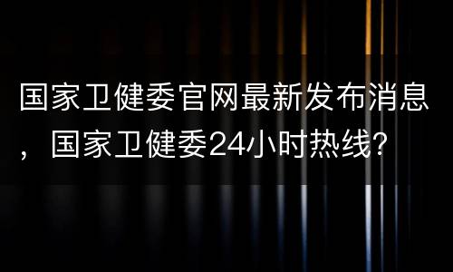 国家卫健委官网最新发布消息，国家卫健委24小时热线？