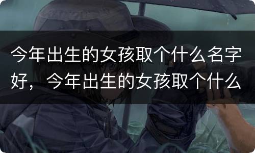 今年出生的女孩取个什么名字好，今年出生的女孩取个什么名字好曾姓