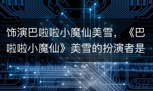 饰演巴啦啦小魔仙美雪，《巴啦啦小魔仙》美雪的扮演者是谁？