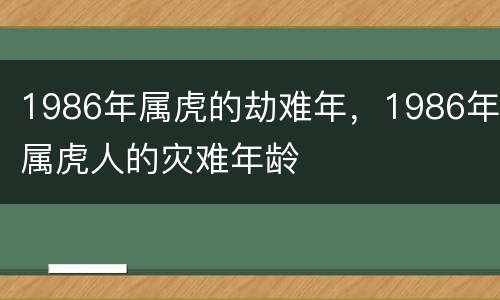 1986年属虎的劫难年，1986年属虎人的灾难年龄