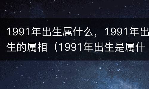 1991年出生属什么，1991年出生的属相（1991年出生是属什么）