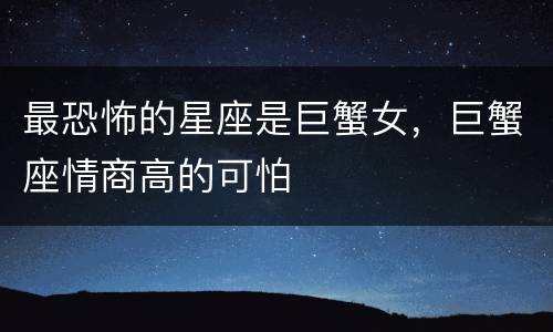 最恐怖的星座是巨蟹女，巨蟹座情商高的可怕