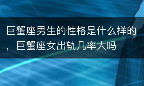 巨蟹座男生的性格是什么样的，巨蟹座女出轨几率大吗