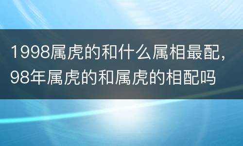 1998属虎的和什么属相最配，98年属虎的和属虎的相配吗
