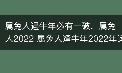 属兔人遇牛年必有一破，属兔人2022 属兔人逢牛年2022年运势