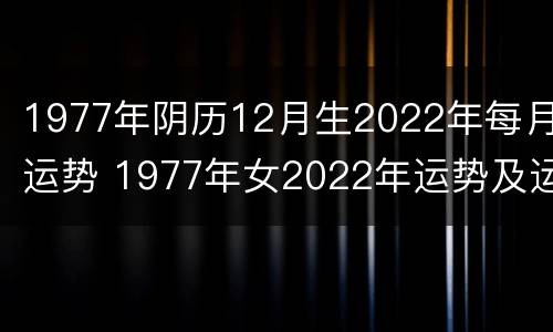 1977年阴历12月生2022年每月运势 1977年女2022年运势及运程每月运程