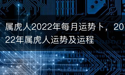 属虎人2022年每月运势卜，2022年属虎人运势及运程