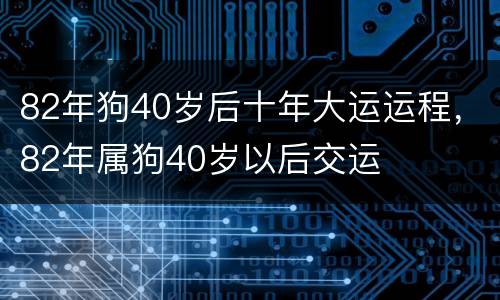 82年狗40岁后十年大运运程，82年属狗40岁以后交运