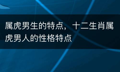 属虎男生的特点，十二生肖属虎男人的性格特点