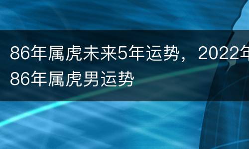 86年属虎未来5年运势，2022年86年属虎男运势