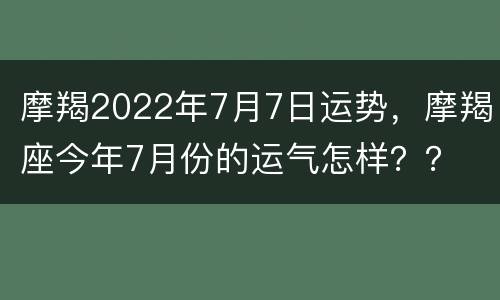 摩羯2022年7月7日运势，摩羯座今年7月份的运气怎样？？